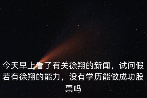 今天早上看了有關(guān)徐翔的新聞，試問假若有徐翔的能力，沒有學(xué)歷能做成功股票嗎