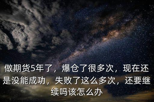 做期貨5年了，爆倉了很多次，現(xiàn)在還是沒能成功，失敗了這么多次，還要繼續(xù)嗎該怎么辦