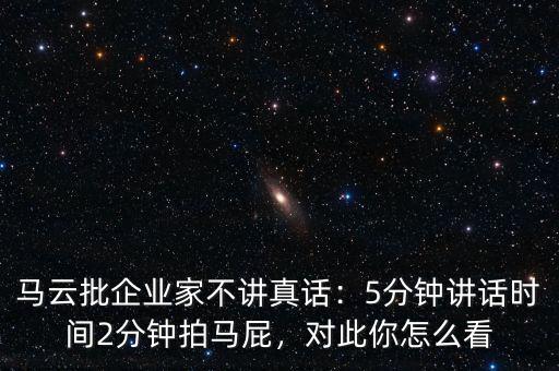 馬云批企業(yè)家不講真話：5分鐘講話時間2分鐘拍馬屁，對此你怎么看