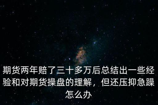 期貨兩年賠了三十多萬后總結(jié)出一些經(jīng)驗(yàn)和對期貨操盤的理解，但還壓抑急躁怎么辦