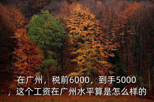 在廣州，稅前6000，到手5000，這個(gè)工資在廣州水平算是怎么樣的