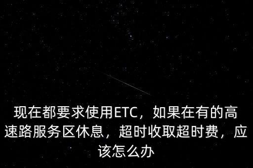 現(xiàn)在都要求使用ETC，如果在有的高速路服務(wù)區(qū)休息，超時收取超時費，應(yīng)該怎么辦