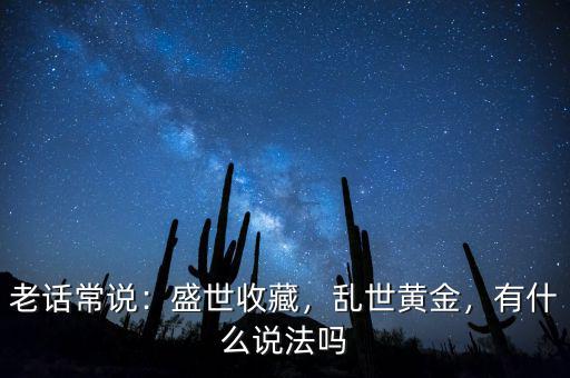 老話常說：盛世收藏，亂世黃金，有什么說法嗎