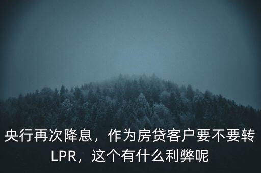 央行再次降息，作為房貸客戶要不要轉(zhuǎn)LPR，這個(gè)有什么利弊呢