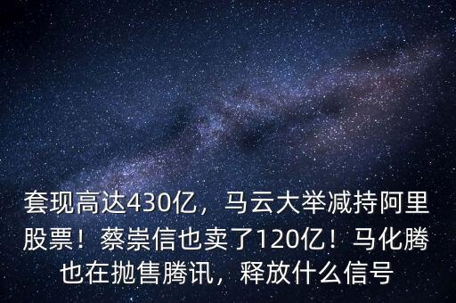 套現(xiàn)高達(dá)430億，馬云大舉減持阿里股票！蔡崇信也賣了120億！馬化騰也在拋售騰訊，釋放什么信號