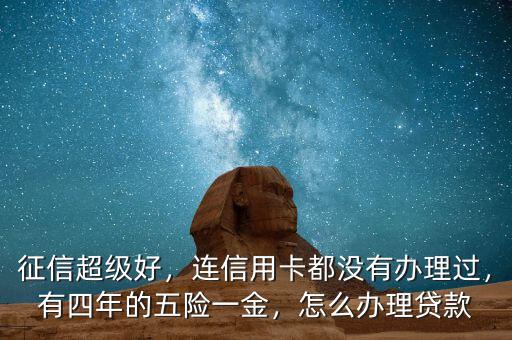 征信超級好，連信用卡都沒有辦理過，有四年的五險一金，怎么辦理貸款