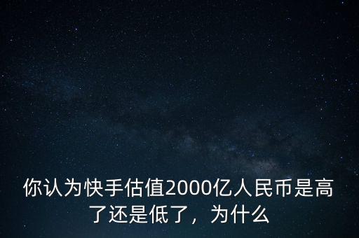 你認(rèn)為快手估值2000億人民幣是高了還是低了，為什么