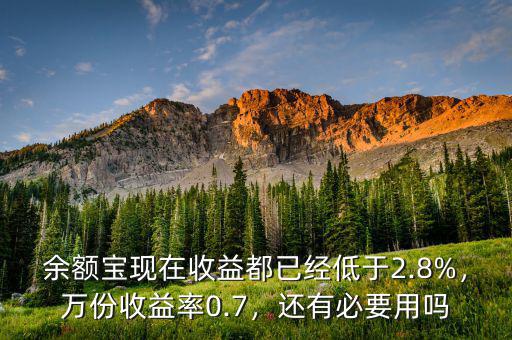 余額寶現(xiàn)在收益都已經(jīng)低于2.8%，萬(wàn)份收益率0.7，還有必要用嗎