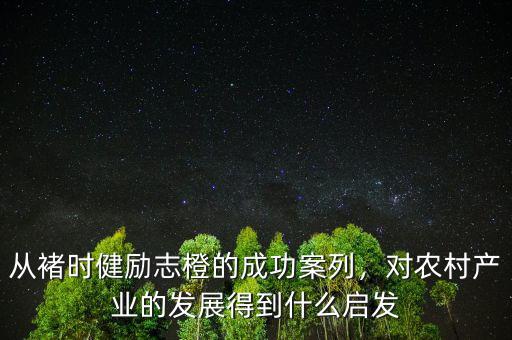 從褚時健勵志橙的成功案列，對農村產業(yè)的發(fā)展得到什么啟發(fā)