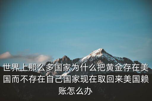 中國(guó)政府為什么把大量美元存美國(guó),60多個(gè)國(guó)家把黃金存于美國(guó)