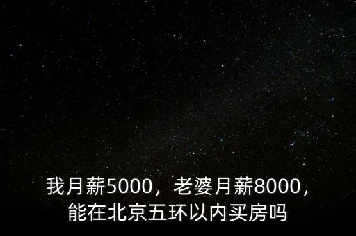 我月薪5000，老婆月薪8000，能在北京五環(huán)以內(nèi)買房嗎