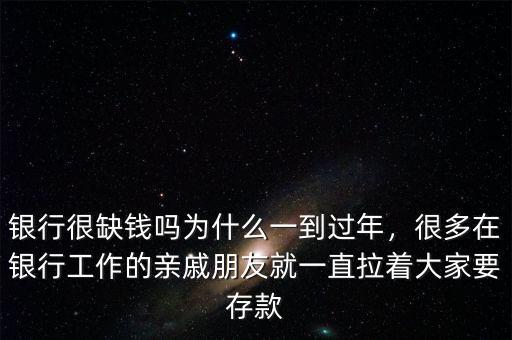 銀行很缺錢嗎為什么一到過年，很多在銀行工作的親戚朋友就一直拉著大家要存款