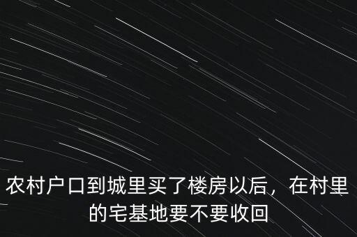 農(nóng)村戶口到城里買了樓房以后，在村里的宅基地要不要收回