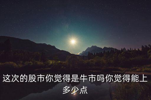 這次的股市你覺(jué)得是牛市嗎你覺(jué)得能上多少點(diǎn)