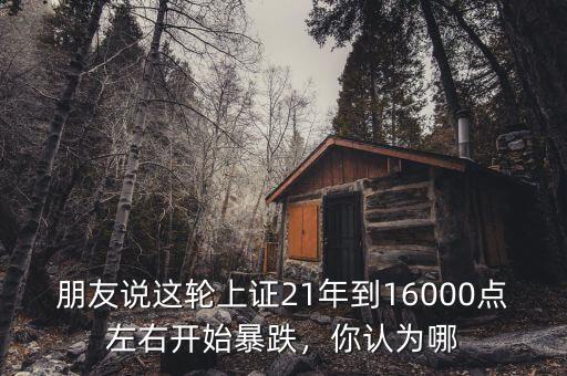 朋友說這輪上證21年到16000點左右開始暴跌，你認為哪