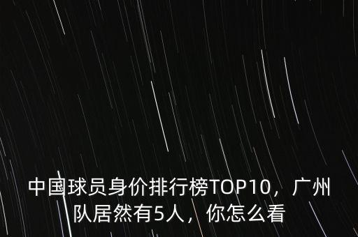 中國(guó)球員身價(jià)排行榜TOP10，廣州隊(duì)居然有5人，你怎么看