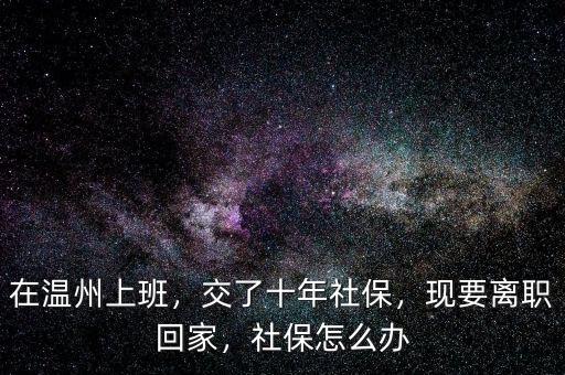 在溫州上班，交了十年社保，現要離職回家，社保怎么辦