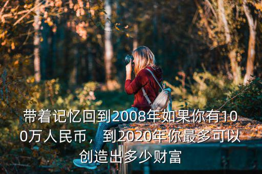 帶著記憶回到2008年如果你有100萬人民幣，到2020年你最多可以創(chuàng)造出多少財(cái)富