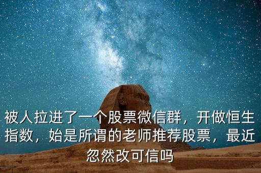 被人拉進了一個股票微信群，開做恒生指數(shù)，始是所謂的老師推薦股票，最近忽然改可信嗎