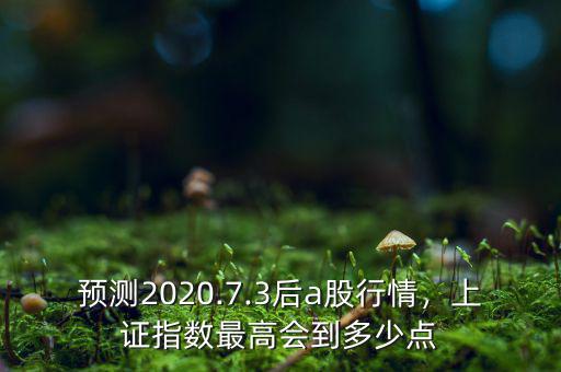 預測2020.7.3后a股行情，上證指數最高會到多少點