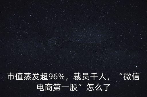 市值蒸發(fā)超96%，裁員千人，“微信電商第一股”怎么了