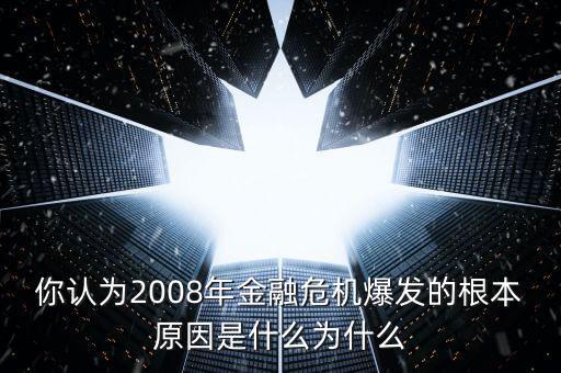 你認(rèn)為2008年金融危機(jī)爆發(fā)的根本原因是什么為什么