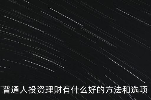 普通人投資理財(cái)有什么好的方法和選項(xiàng)