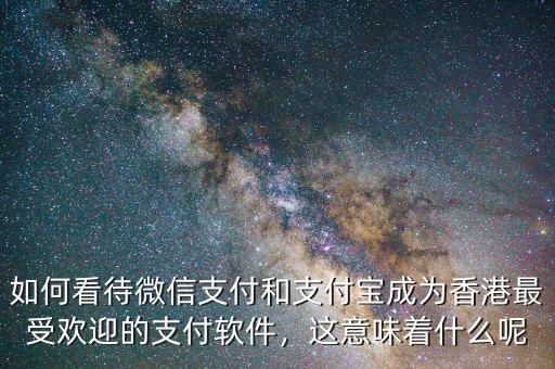 如何看待微信支付和支付寶成為香港最受歡迎的支付軟件，這意味著什么呢