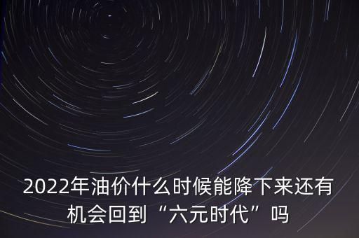 2022年油價什么時候能降下來還有機(jī)會回到“六元時代”嗎