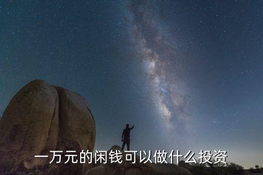 一萬(wàn)元做什么投資,一萬(wàn)元的閑錢可以做什么投資