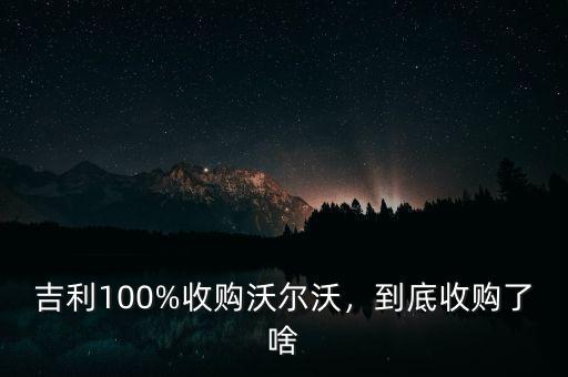 吉利100%收購(gòu)沃爾沃，到底收購(gòu)了啥