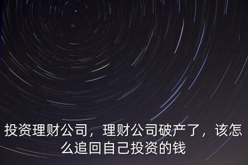 投資理財公司，理財公司破產了，該怎么追回自己投資的錢