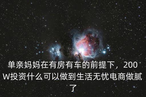 單親媽媽在有房有車的前提下，200W投資什么可以做到生活無憂電商做膩了