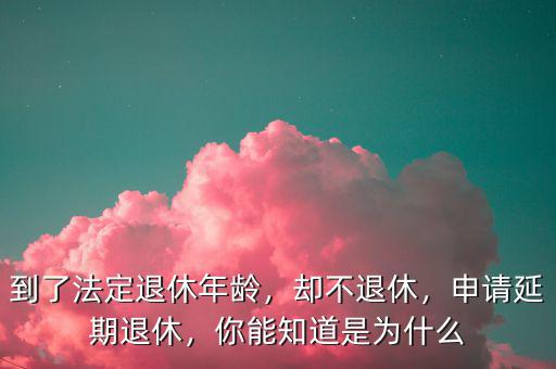 到了法定退休年齡，卻不退休，申請(qǐng)延期退休，你能知道是為什么