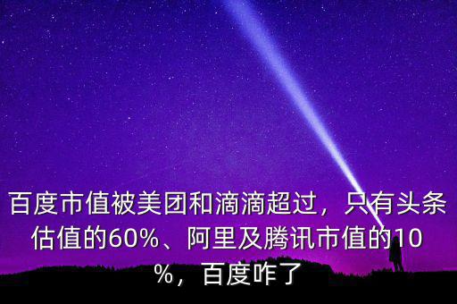 百度市值被美團(tuán)和滴滴超過，只有頭條估值的60%、阿里及騰訊市值的10%，百度咋了