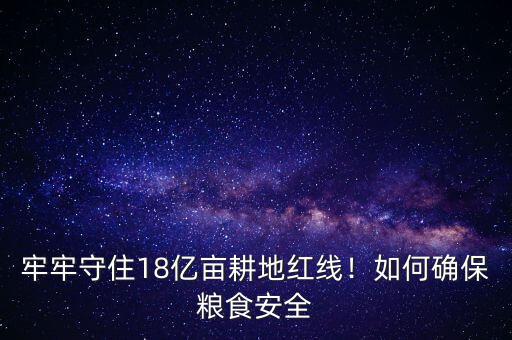 牢牢守住18億畝耕地紅線！如何確保糧食安全