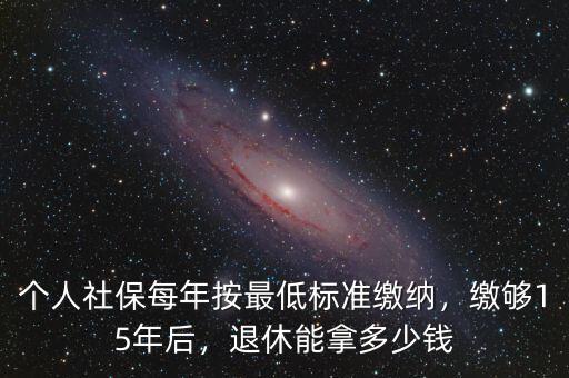 滿15年社保退休了能領多少錢,個人社保每年按最低標準繳納