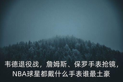 韋德退役戰(zhàn)，詹姆斯、保羅手表搶鏡，NBA球星都戴什么手表誰最土豪