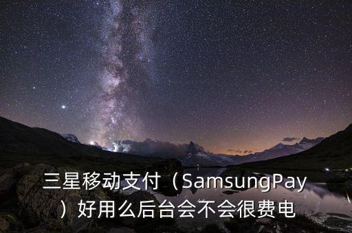 三星移動支付（SamsungPay）好用么后臺會不會很費電