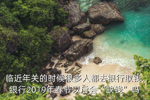 臨近年關(guān)的時(shí)候很多人都去銀行取錢(qián)，銀行2019年春節(jié)以后會(huì)“缺錢(qián)”嗎