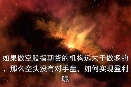 如果做空股指期貨的機構(gòu)遠大于做多的，那么空頭沒有對手盤，如何實現(xiàn)盈利呢