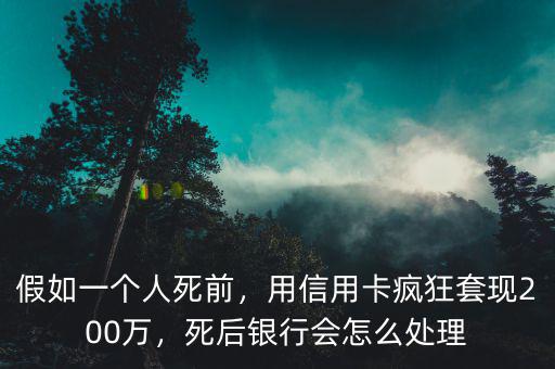 假如一個人死前，用信用卡瘋狂套現(xiàn)200萬，死后銀行會怎么處理