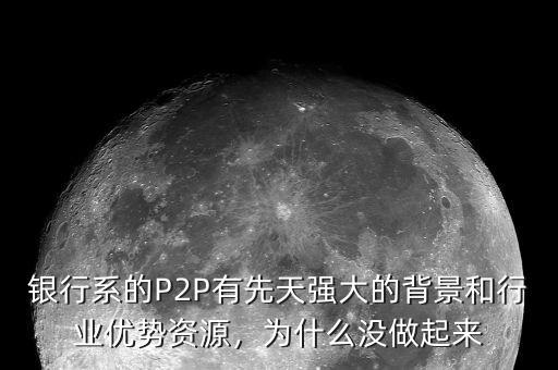 銀行系的P2P有先天強大的背景和行業(yè)優(yōu)勢資源，為什么沒做起來