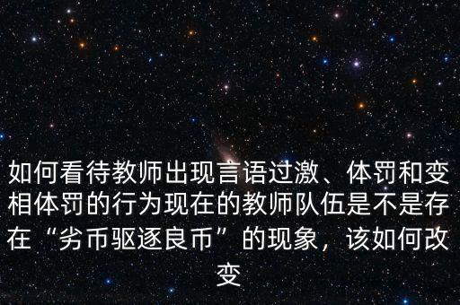 如何看待教師出現(xiàn)言語過激、體罰和變相體罰的行為現(xiàn)在的教師隊伍是不是存在“劣幣驅(qū)逐良幣”的現(xiàn)象，該如何改變