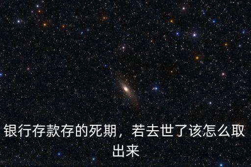 銀行存死期怎么取出來,銀行存款存的死期