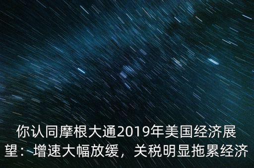 你認同摩根大通2019年美國經(jīng)濟展望：增速大幅放緩，關(guān)稅明顯拖累經(jīng)濟