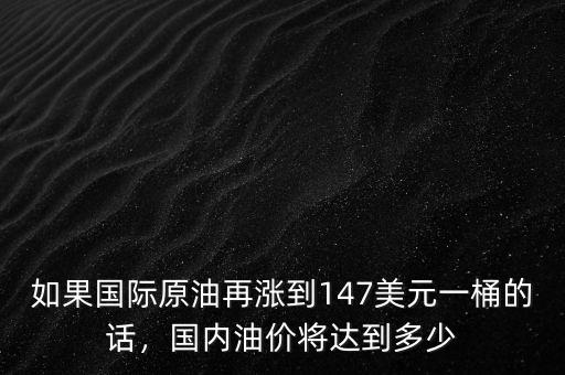 如果國際原油再漲到147美元一桶的話，國內(nèi)油價(jià)將達(dá)到多少