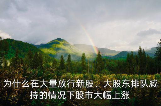 為什么在大量放行新股、大股東排隊減持的情況下股市大幅上漲