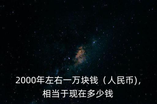 2000年左右一萬塊錢（人民幣)，相當(dāng)于現(xiàn)在多少錢