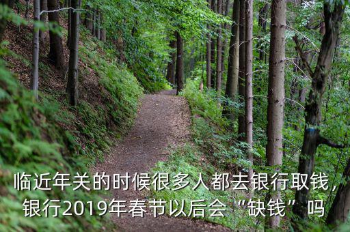 臨近年關(guān)的時候很多人都去銀行取錢，銀行2019年春節(jié)以后會“缺錢”嗎